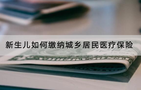 新生儿如何缴纳城乡居民医疗保险？多久生效？