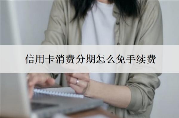 信用卡消费分期怎么免手续费？提前还清分期还要手续费吗？