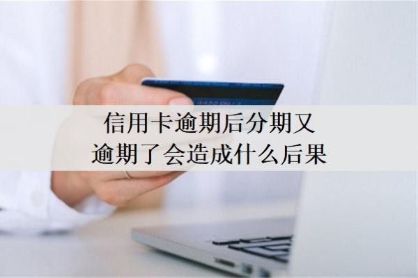 信用卡逾期后分期又逾期了会造成什么后果？做了分期又逾期了怎么办？