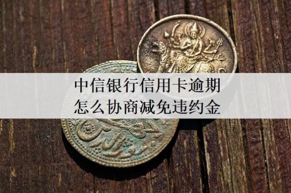 中信银行信用卡逾期怎么协商减免违约金