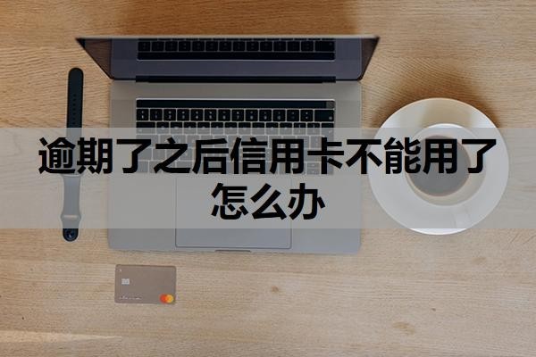 逾期了之后信用卡不能用了怎么办