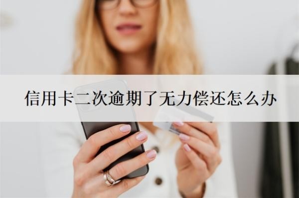 信用卡二次逾期了无力偿还怎么办？信用卡还不上最坏结果
