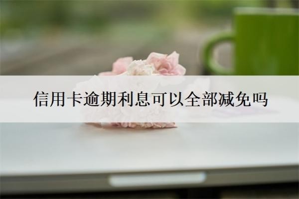信用卡逾期利息可以全部减免吗