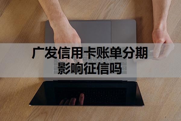广发信用卡账单分期影响征信吗？办不了分期是什么原因？