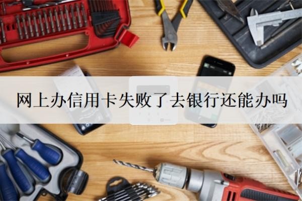 网上办信用卡失败了去银行还能办吗