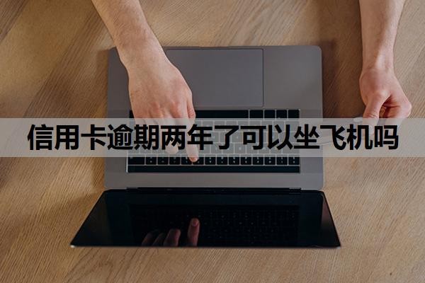 信用卡逾期两年了可以坐飞机吗