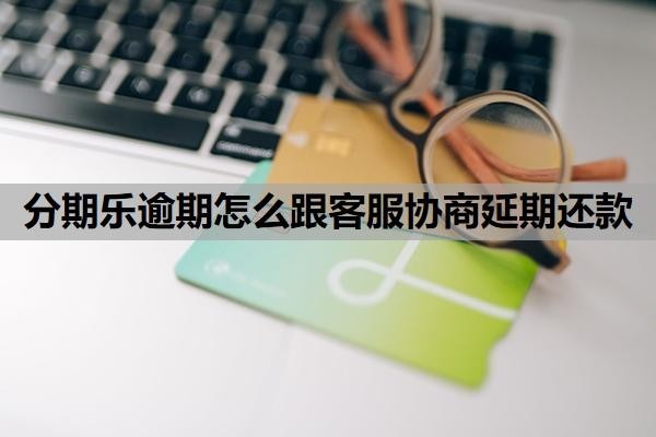 分期乐逾期怎么跟客服协商延期还款
