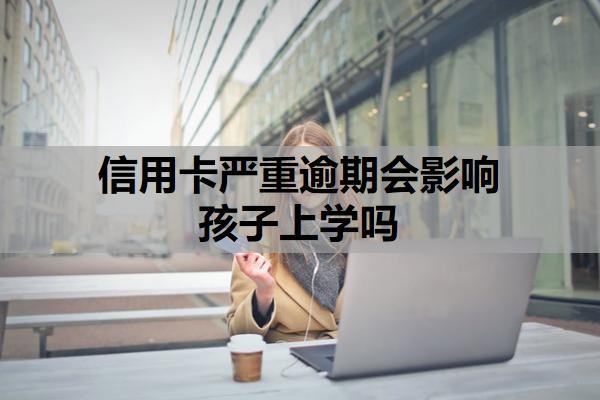 信用卡严重逾期会影响孩子上学吗