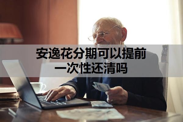 安逸花分期可以提前一次性还清吗