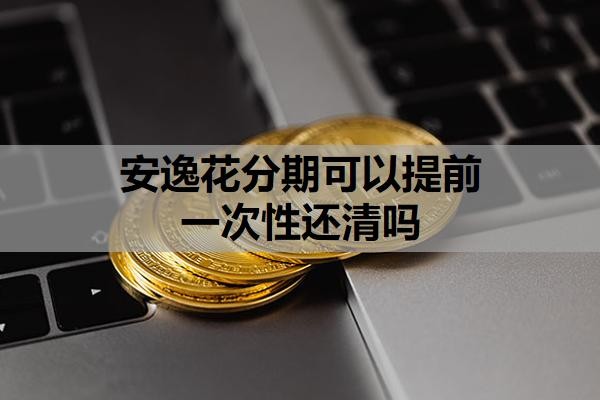 安逸花分期可以提前一次性还清吗