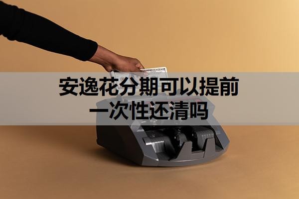 安逸花分期可以提前一次性还清吗