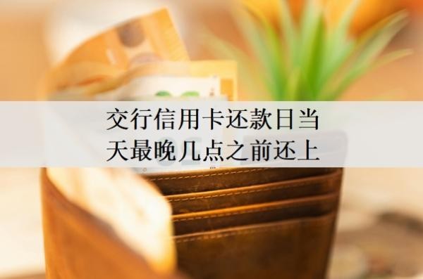 交行信用卡还款日当天最晚几点之前还上?还不上怎么办?