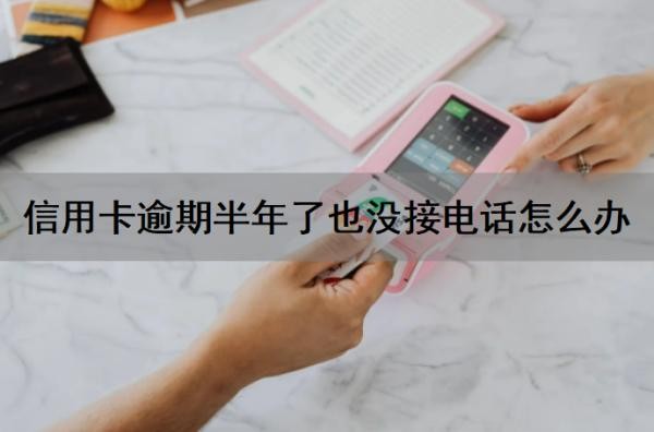 信用卡逾期半年了也没接电话怎么办