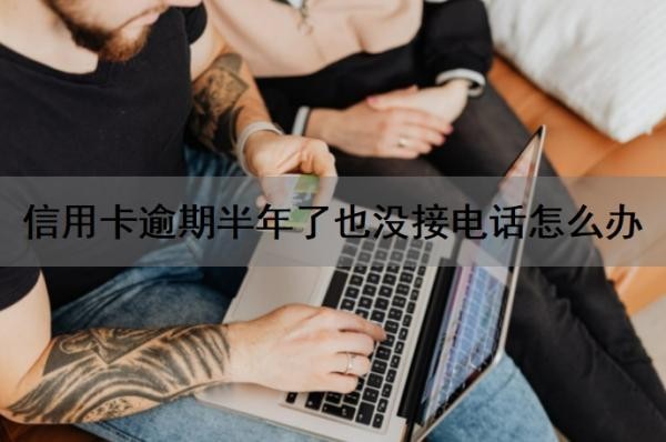 信用卡逾期半年了也没接电话怎么办