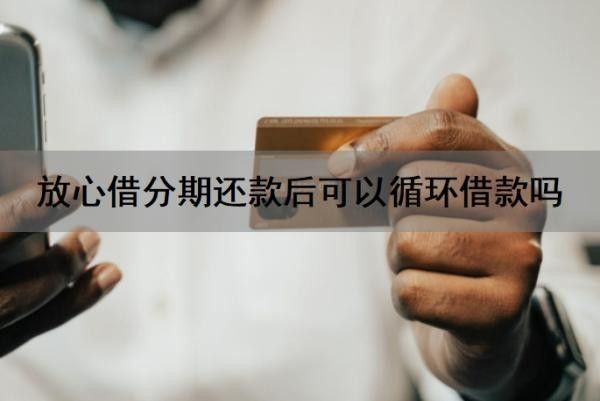 放心借分期还款后可以循环借款吗？循环借款安全吗？