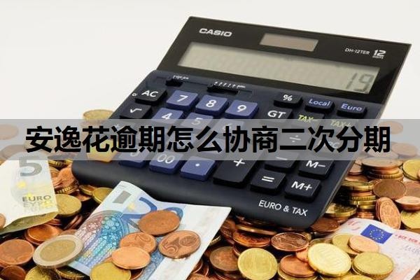 安逸花逾期怎么协商二次分期?可以申请延期还款吗?