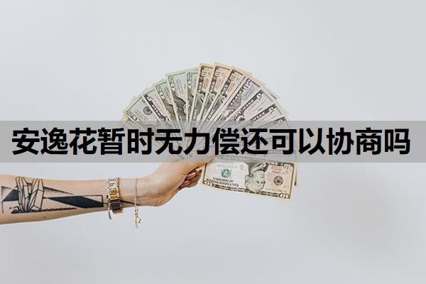 安逸花暂时无力偿还可以协商吗?可以协商分36期还款吗?