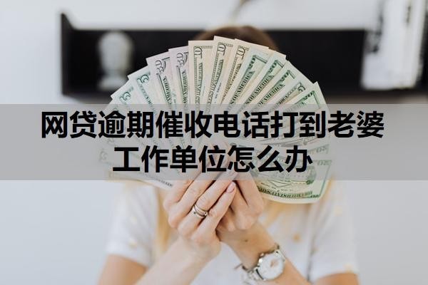 网贷逾期催收电话打到老婆工作单位怎么办？逾期多久放弃催收？