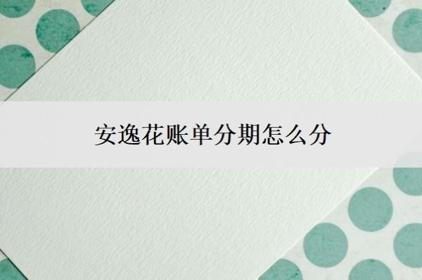 安逸花账单分期怎么分？可以二次分期还款吗？
