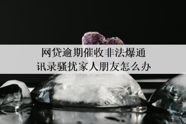 网贷逾期催收非法爆通讯录骚扰家人朋友怎么办