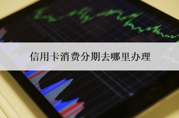 信用卡消费分期去哪里办理?还不上怎么办?