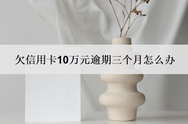 欠信用卡10万元逾期三个月怎么办
