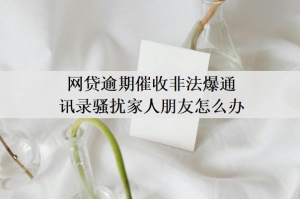 网贷逾期催收非法爆通讯录骚扰家人朋友怎么办