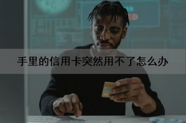 手里的信用卡突然用不了怎么办