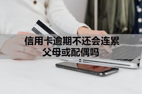 信用卡逾期不还会连累父母或配偶吗