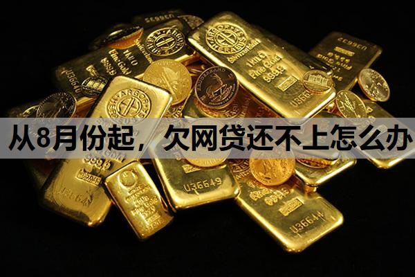 从8月份起,欠网贷还不上怎么办 从8月份起,欠网贷还不上怎么办