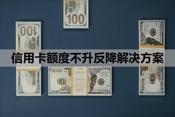 信用卡额度不升反降解决方案，信用卡额度突然下降下来是什么原因？