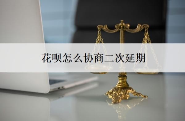 花呗怎么协商二次延期 花呗怎么协商二次延期
