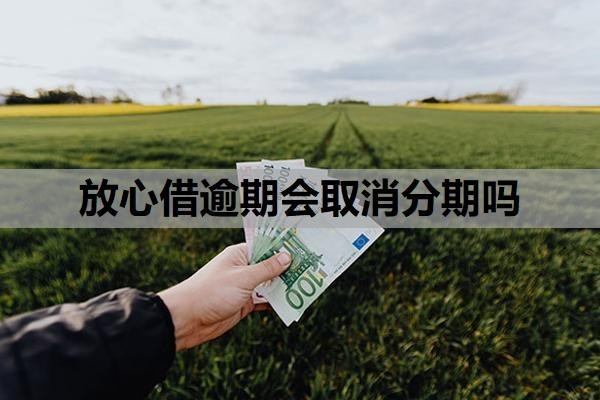 放心借逾期会取消分期吗？放心借逾期多久上征信？
