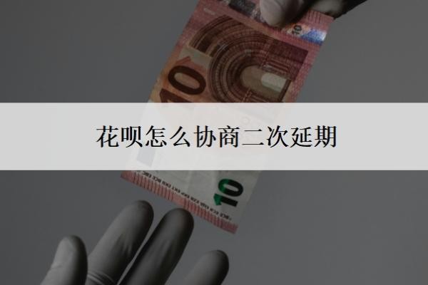花呗怎么协商二次延期 花呗怎么协商二次延期