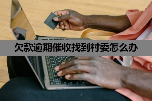 欠款逾期催收找到村委怎么办？处理方法+渠道
