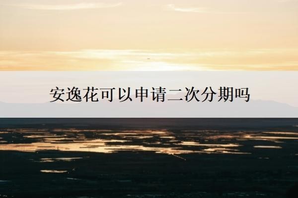 安逸花可以申请二次分期吗 安逸花可以申请二次分期吗