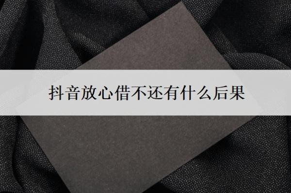 抖音放心借不还有什么后果 抖音放心借不还有什么后果