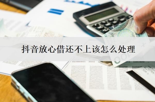抖音放心借还不上该怎么处理 抖音放心借还不上该怎么处理