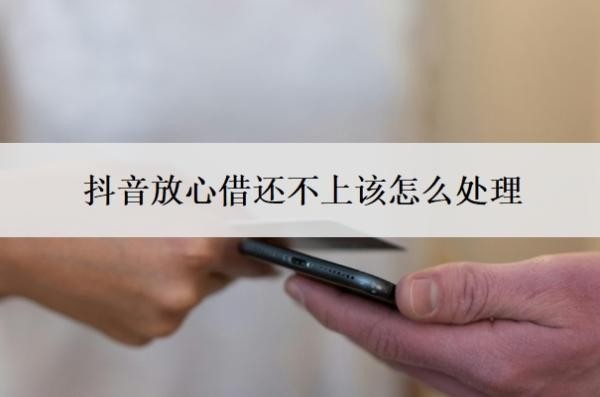 抖音放心借还不上该怎么处理 抖音放心借还不上该怎么处理