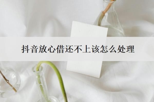 抖音放心借还不上该怎么处理 抖音放心借还不上该怎么处理