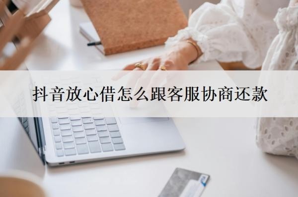 抖音放心借怎么跟客服协商还款？逾期一年可以协商还款？