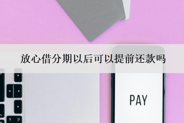 放心借分期以后可以提前还款吗 放心借分期以后可以提前还款吗
