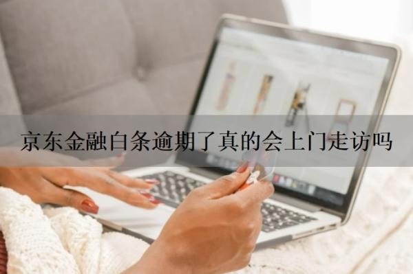 京东金融白条逾期了真的会上门走访吗