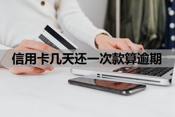 信用卡几天还一次款算逾期 信用卡几天还一次款算逾期