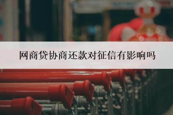 网商贷协商还款对征信有影响吗 网商贷协商还款对征信有影响吗