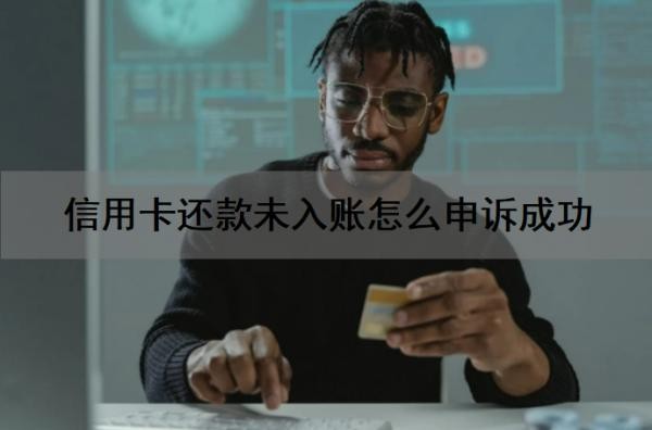信用卡还款未入账怎么申诉成功 信用卡还款未入账怎么申诉成功