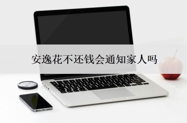 安逸花不还钱会通知家人吗 安逸花不还钱会通知家人吗