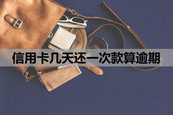 信用卡几天还一次款算逾期 信用卡几天还一次款算逾期