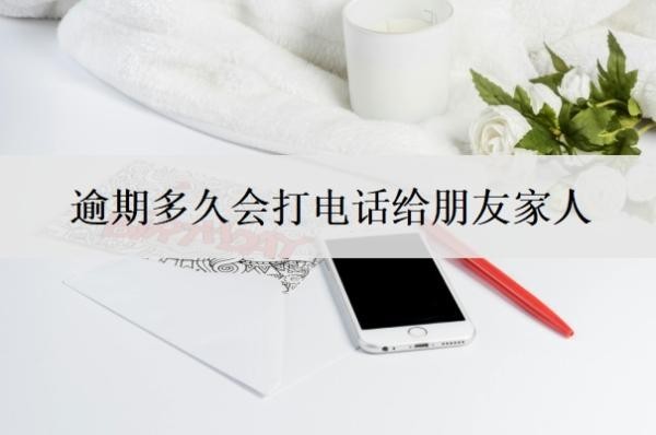 逾期多久会打电话给朋友家人 逾期多久会打电话给朋友家人