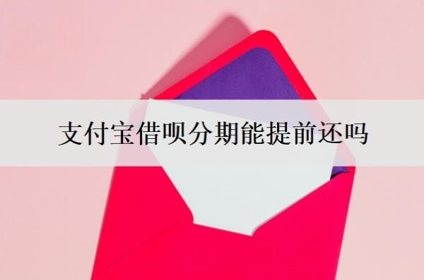 支付宝借呗分期能提前还吗 支付宝借呗分期能提前还吗